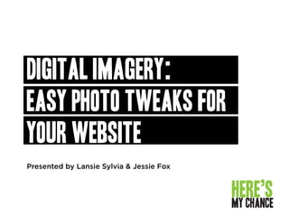 Presented by Lansie Sylvia & Jessie Fox
DIGITAL IMAGERY:
EASY PHOTO Tweaks for
your website
 