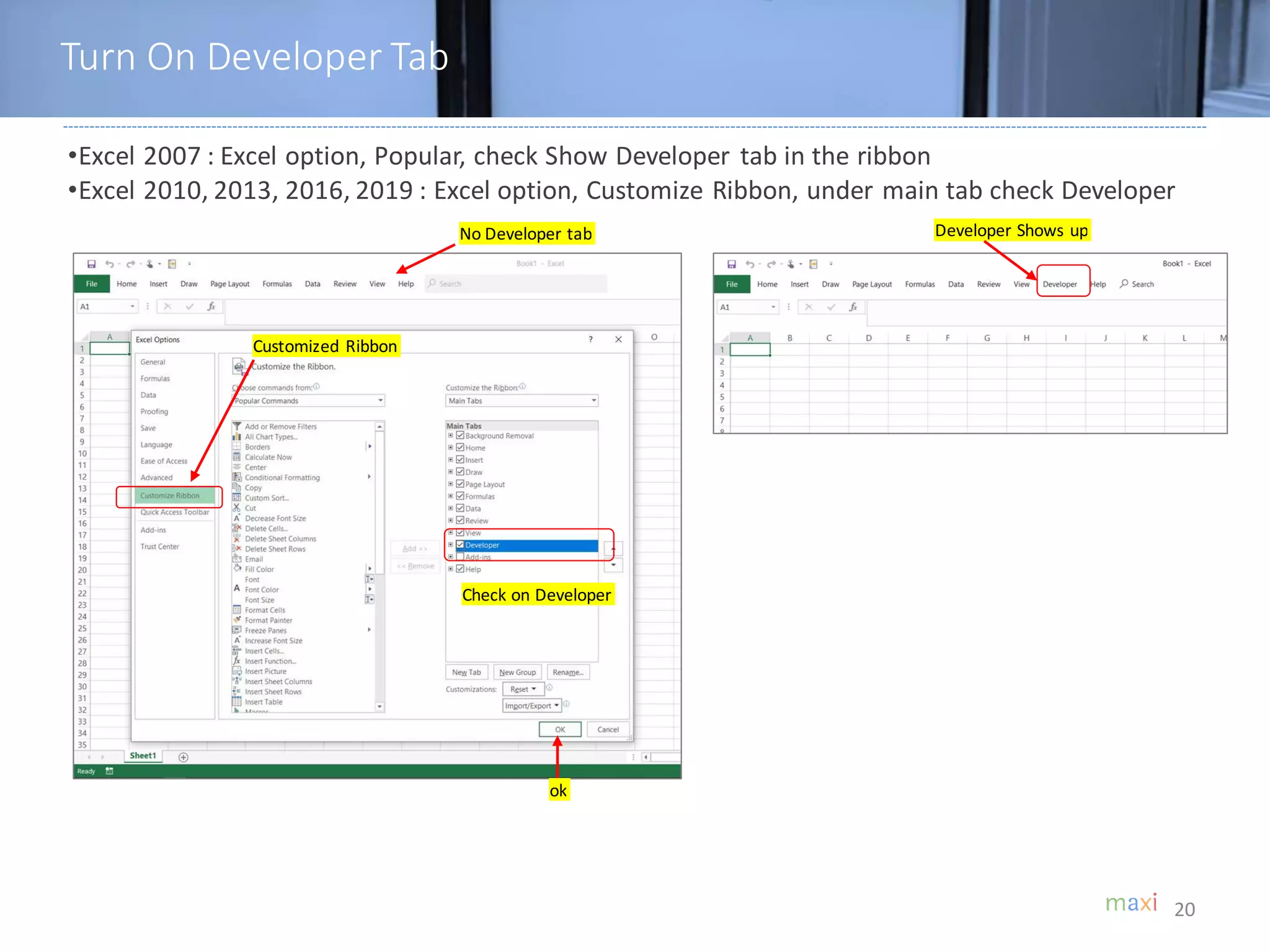 Turn On Developer Tab
20
•Excel 2007 : Excel option, Popular, check Show Developer tab in the ribbon
•Excel 2010, 2013, 2016, 2019 : Excel option, Customize Ribbon, under main tab check Developer
Customized Ribbon
No Developer tab
Check on Developer
ok
Developer Shows up
 