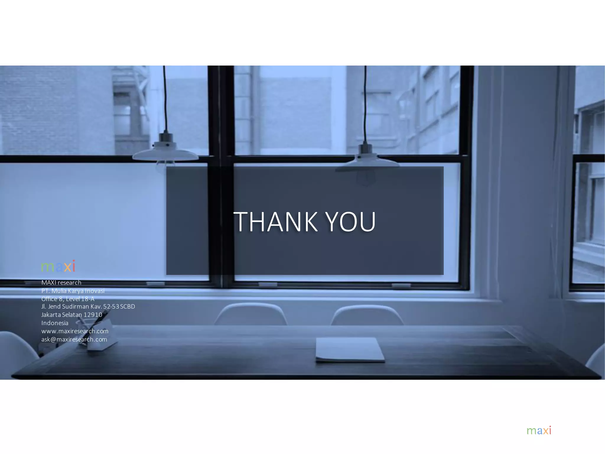 MAXI research
PT. Mulia Karya Inovasi
Office 8, Level18-A
Jl. Jend Sudirman Kav.52-53SCBD
Jakarta Selatan 12910
Indonesia
www.maxiresearch.com
ask@maxiresearch.com
THANK YOU
 