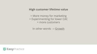 High customer lifetime value
= More money for marketing
= Experimenting for lower CAC
= more customers
In other words → Growth
 