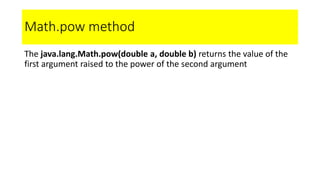 Math.pow method
The java.lang.Math.pow(double a, double b) returns the value of the
first argument raised to the power of the second argument
 