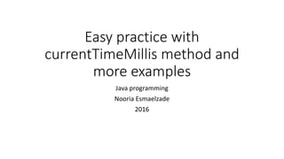 Easy practice with
currentTimeMillis method and
more examples
Java programming
Nooria Esmaelzade
2016
 