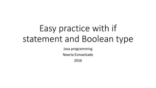 Easy practice with if
statement and Boolean type
Java programming
Nooria Esmaelzade
2016
 