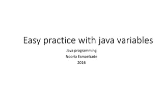 Easy practice with java variables
Java programming
Nooria Esmaelzade
2016
 