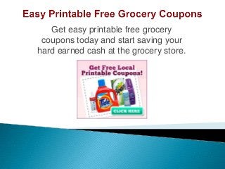 Get easy printable free grocery
coupons today and start saving your
hard earned cash at the grocery store.
 
