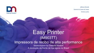Easy Printer
(IM903TT)
Impressora de recibo de alta performance
Storevolution by Diebold Nixdorf
A revolução da frente de loja agora no Brasil
Jefferson Bonafé
Gerente de Canais de Varejo
America Latina
 