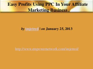 Easy Profits Using PPC In Your Affiliate
Marketing Business
by imjetred | on January 25, 2013
http://www.empowernetwork.com/imjetred/
 