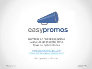 Cambios en Facebook (2015)
Evolución de la plataforma
Tipos de aplicaciones
www.easypromosapp.com
marketing@easypromosapp.com
@easypromos @carles
2/12/2015 1Easypromos
 