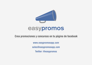 Crea promociones y concursos en tu página de facebook
www.easypromosapp.com
sales@easypromosapp.com
Twitter: @easypromos
 