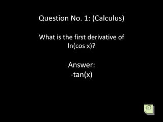 Question No. 1: (Calculus)

What is the first derivative of
          ln(cos x)?

          Answer:
           -tan(x)
 