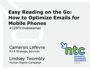 Easy Reading on the Go:
How to Optimize Emails for
Mobile Phones
#12NTCmobileemail




Cameron Lefevre
M+R Strategic Services

Lindsey Twombly
Human Rights Campaign
 