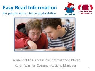 Easy Read Information
for people with a learning disability
Laura Griffiths, Accessible Information Officer
Karen Warner, Communications Manager 1
 