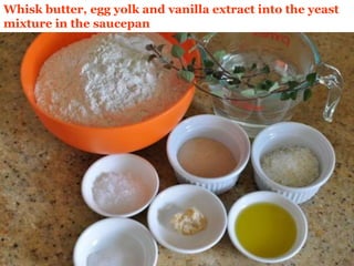 Whisk butter, egg yolk and vanilla extract into the yeast
mixture in the saucepan
 