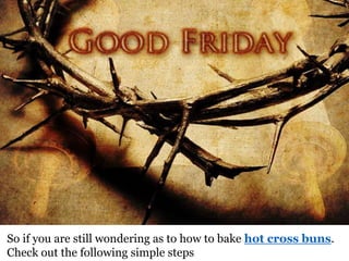 So if you are still wondering as to how to bake hot cross buns.
Check out the following simple steps
 