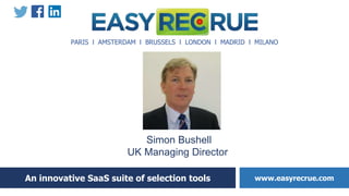 An innovative SaaS suite of selection tools www.easyrecrue.com
PARIS l AMSTERDAM l BRUSSELS l LONDON l MADRID l MILANO
Simon Bushell
UK Managing Director
 