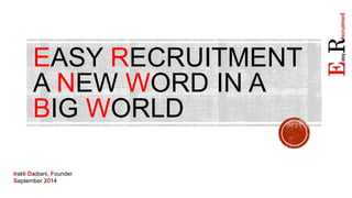 EASY RECRUITMENT 
A NEW WORD IN A 
BIG WORLD 
Irakli Dadiani, Founder 
September 2014 
EasyRecruitment 
 