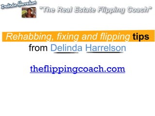 Rehabbing, fixing and flipping tips
from Delinda Harrelson
theflippingcoach.com
 