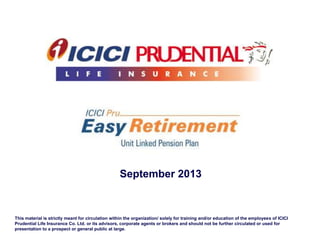 September 2013
This material is strictly meant for circulation within the organization/ solely for training and/or education of the employees of ICICI
Prudential Life Insurance Co. Ltd. or its advisors, corporate agents or brokers and should not be further circulated or used for
presentation to a prospect or general public at large.
 