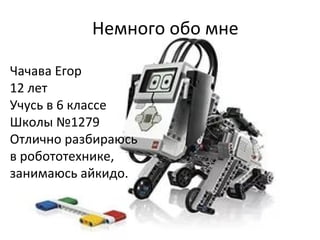 Немного обо мне
Чачава Егор
12 лет
Учусь в 6 классе
Школы №1279
Отлично разбираюсь
в робототехнике,
занимаюсь айкидо.
 