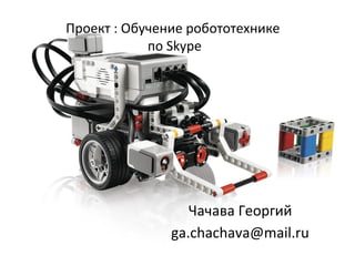 Проект : Обучение робототехнике
по Skype
Чачава Георгий
ga.chachava@mail.ru
 