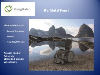 It’s Metal Free !!
The Best Choice for:
• Security Screening
• Prisons
• Hospitals/MRI Labs
Areas in need of
Extremely
Strong and Durable
Wheelchairs
 