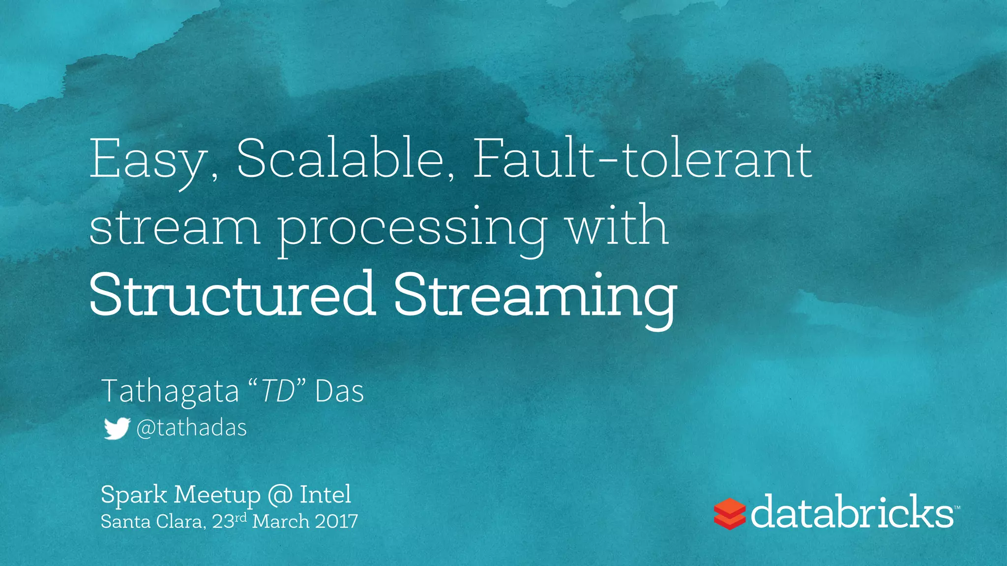 Easy, Scalable, Fault-tolerant
stream processing with
Structured Streaming
Tathagata “TD” Das
@tathadas
Spark Meetup @ Intel
Santa Clara, 23rd March 2017
 