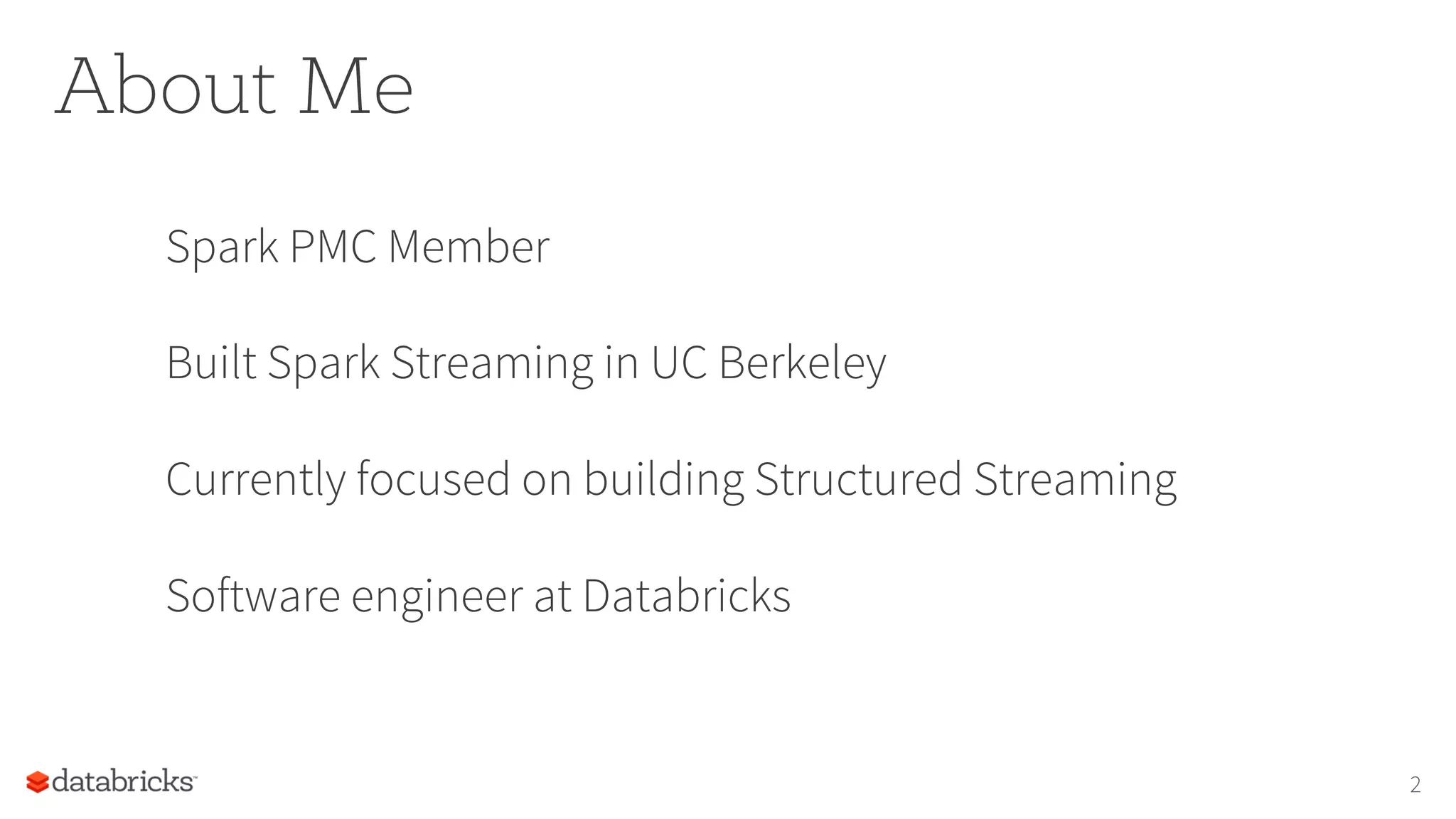 About Me
Spark PMC Member
Built Spark Streaming in UC Berkeley
Currently focused on building Structured Streaming
Software engineer at Databricks
2
 
