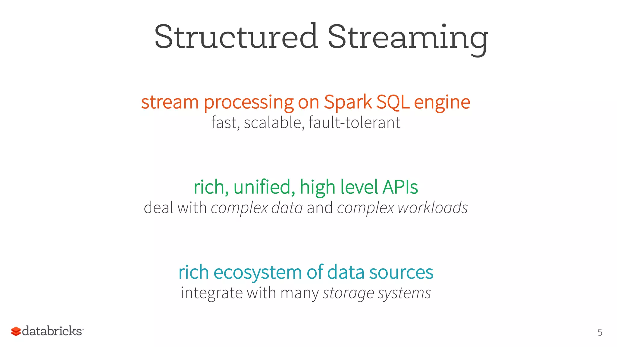 Structured Streaming
stream processing on Spark SQL engine
fast, scalable, fault-tolerant
rich, unified, high level APIs
deal with complex data and complex workloads
rich ecosystem of data sources
integrate with many storage systems
5
 