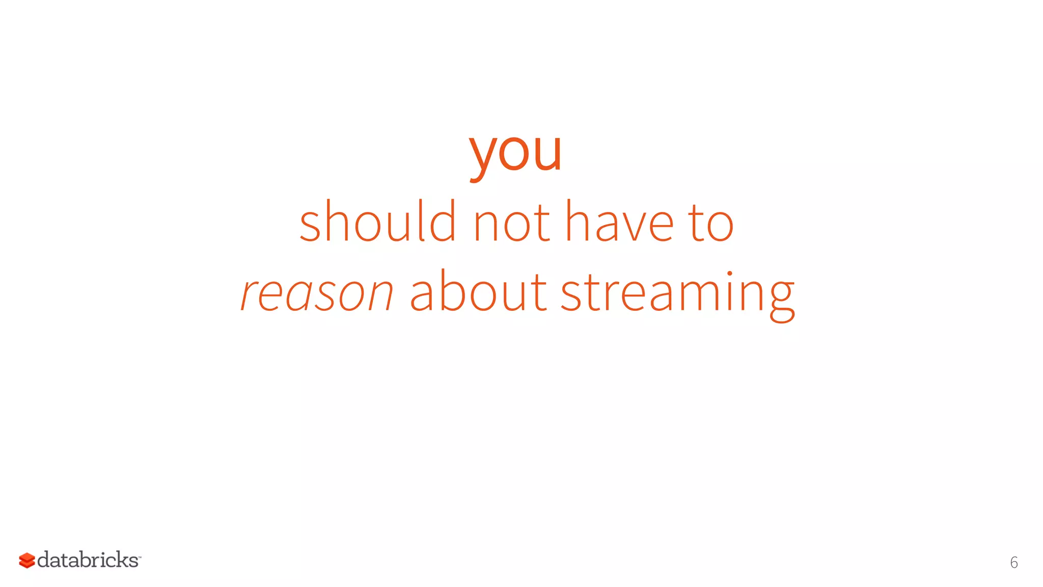 you
should not have to
reason about streaming
6
 