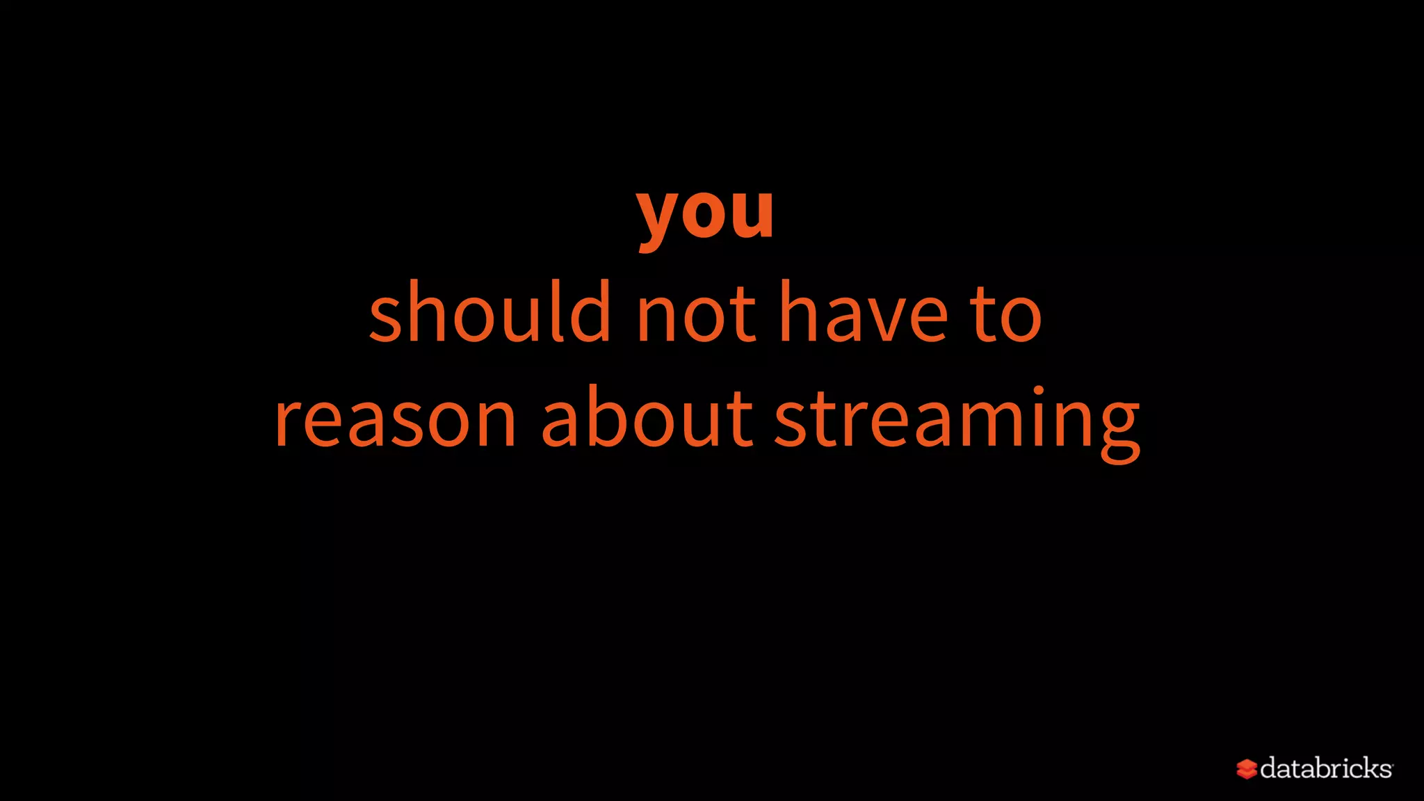 you
should not have to
reason about streaming
 
