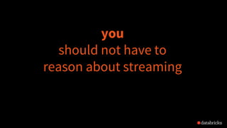 you
should not have to
reason about streaming
 