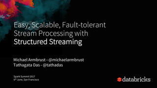 Easy, Scalable, Fault-tolerant
Stream Processing with
Structured Streaming
Michael Armbrust - @michaelarmbrust
Tathagata Das - @tathadas
Spark Summit 2017
6th June, San Francisco
 
