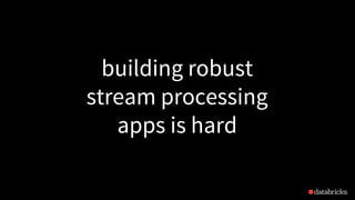 building robust
stream processing
apps is hard
 
