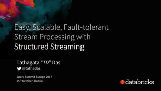 Easy, Scalable, Fault-tolerant
Stream Processing with
Structured Streaming
Spark Summit Europe 2017
25th October, Dublin
Tathagata “TD” Das
@tathadas
 