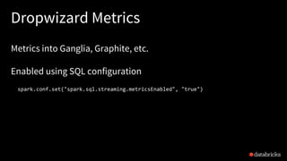 Dropwizard Metrics
Metrics into Ganglia, Graphite, etc.
Enabled using SQL configuration
spark.conf.set("spark.sql.streaming.metricsEnabled", "true")
 