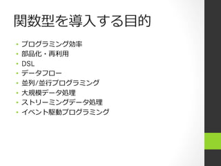 関数型を導⼊入する⽬目的
•  プログラミング効率率率
•  部品化・再利利⽤用
•  DSL
•  データフロー
•  並列列/並⾏行行プログラミング
•  ⼤大規模データ処理理
•  ストリーミングデータ処理理
•  イベント駆動プログラミング
 