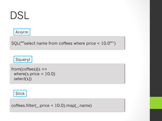 DSL
Anorm
Squeryl
Slick
SQL("""select name from coffees where price < 10.0""”)
from(coffees)(s =>
where(s.price < 10.0)
select(s))
coffees.filter(_.price < 10.0).map(_.name)
 