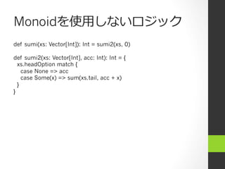Monoidを使⽤用しないロジック
def sumi(xs: Vector[Int]): Int = sumi2(xs, 0)
def sumi2(xs: Vector[Int], acc: Int): Int = {
xs.headOption match {
case None => acc
case Some(x) => sum(xs.tail, acc + x)
}
}
 