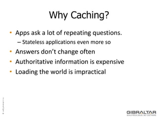 Why Caching?<br />Apps ask a lot of repeating questions.<br />Stateless applications even more so<br />Answers don’t chang...