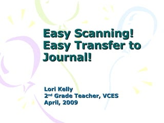 Easy Scanning! Easy Transfer to Journal! Lori Kelly 2 nd  Grade Teacher, VCES April, 2009 