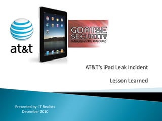 AT&T’s iPad Leak Incident Lesson Learned Presented by: IT Realists  December 2010 