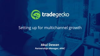 Setting up for multichannel growth
Akul Dewan
Partnerships Manager, APAC
 