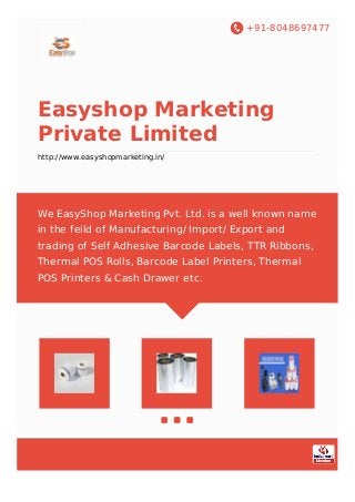 +91-8048697477
Easyshop Marketing
Private Limited
http://www.easyshopmarketing.in/
We EasyShop Marketing Pvt. Ltd. is a well known name
in the feild of Manufacturing/ Import/ Export and
trading of Self Adhesive Barcode Labels, TTR Ribbons,
Thermal POS Rolls, Barcode Label Printers, Thermal
POS Printers & Cash Drawer etc.
 