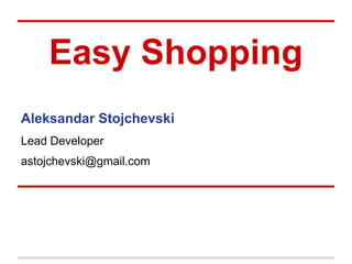 Easy Shopping
Aleksandar Stojchevski
Lead Developer
astojchevski@gmail.com
 