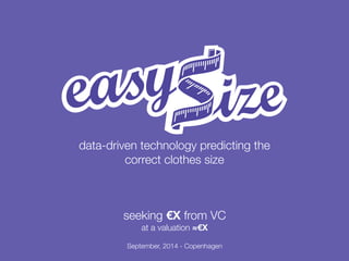 data-driven technology predicting the 
correct clothes size 
seeking €X from VC 
at a valuation ≈€X 
September, 2014 - Copenhagen 
 