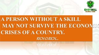A PERSON WITHOUT A SKILL
MAY NOT SURVIVE THE ECONOMIC
CRISES OF A COUNTRY.
RICHO.RICH….
 