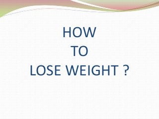 HOW
TO
LOSE WEIGHT ?

 