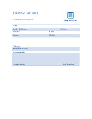 EasySolutions
Toda falla tiene solución
Fecha:
Nombre del cliente: Teléfono:
Domicilio: E-mail:
Artículo: Modelo:
Problema:
Notas/observaciones:
Técnico asignado:
Firma del técnico firma del cliente
 