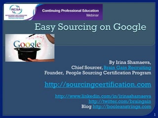 By Irina Shamaeva,
Chief Sourcer, Brain Gain Recruiting
Founder, People Sourcing Certification Program
http://sourcingcertification.com
http://www.linkedin.com/in/irinashamaeva
http://twitter.com/braingain
Blog http://booleanstrings.com
1
 