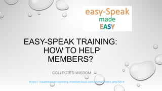 EASY-SPEAK TRAINING:
HOW TO HELP
MEMBERS?
COLLECTED WISDOM
https://toastmasterstraining.moodlecloud.com/enrol/index.php?id=4
 